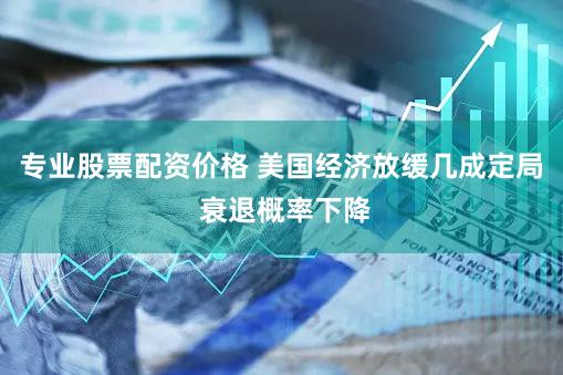 专业股票配资价格 美国经济放缓几成定局 衰退概率下降