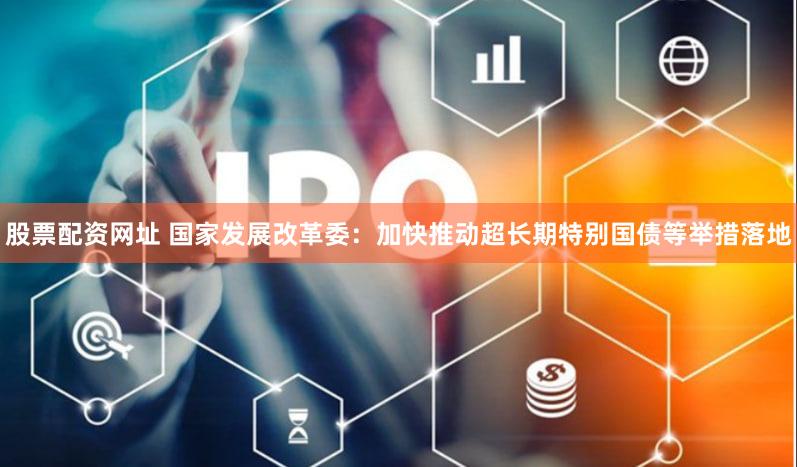 股票配资网址 国家发展改革委：加快推动超长期特别国债等举措落地