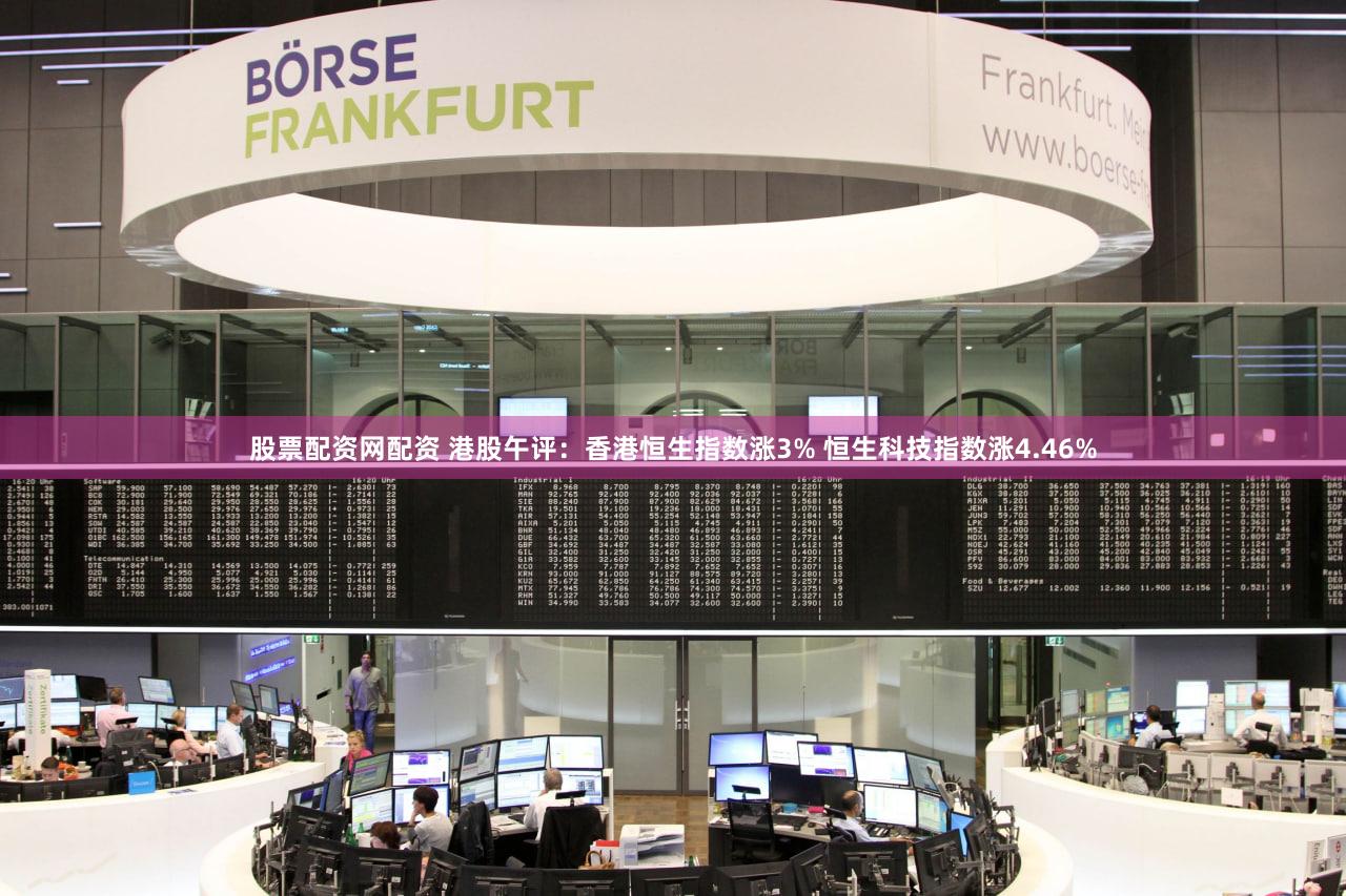 股票配资网配资 港股午评：香港恒生指数涨3% 恒生科技指数涨4.46%