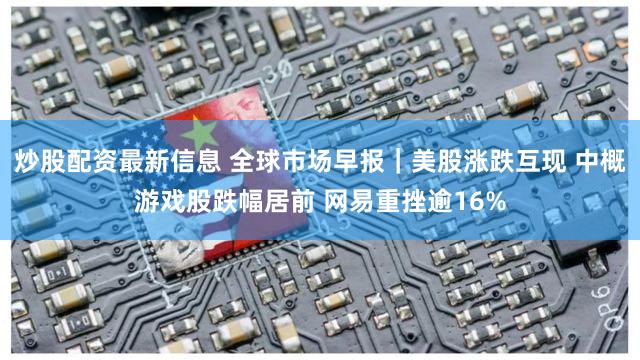 炒股配资最新信息 全球市场早报｜美股涨跌互现 中概游戏股跌幅居前 网易重挫逾16%