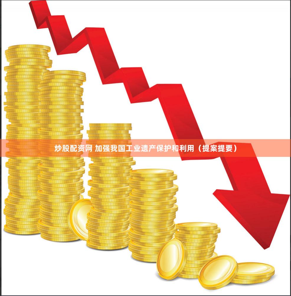 炒股配资网 加强我国工业遗产保护和利用（提案提要）