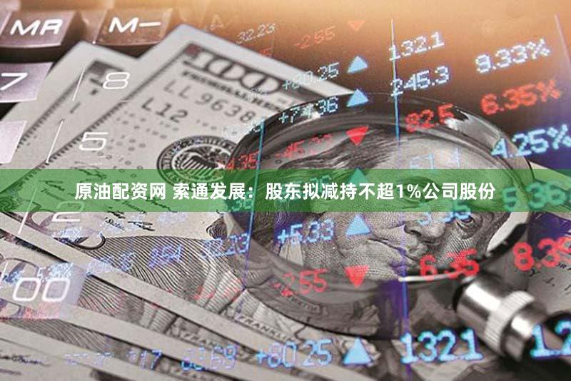 原油配资网 索通发展：股东拟减持不超1%公司股份