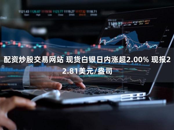 配资炒股交易网站 现货白银日内涨超2.00% 现报22.81美元/盎司