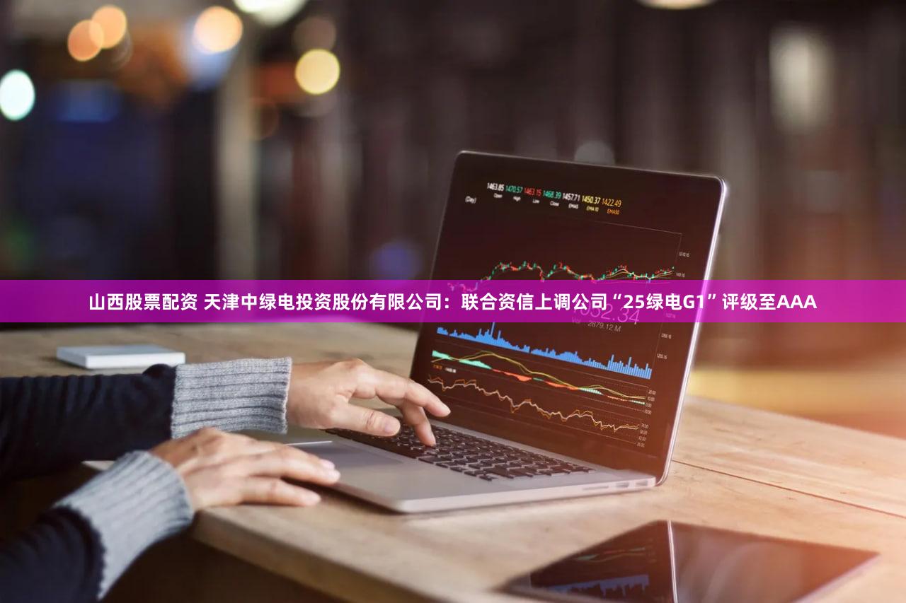 山西股票配资 天津中绿电投资股份有限公司：联合资信上调公司“25绿电G1”评级至AAA