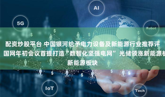 配资炒股平台 中国银河给予电力设备及新能源行业推荐评级：国网年初会议首提打造“数智化坚强电网” 光储领涨新能源板块