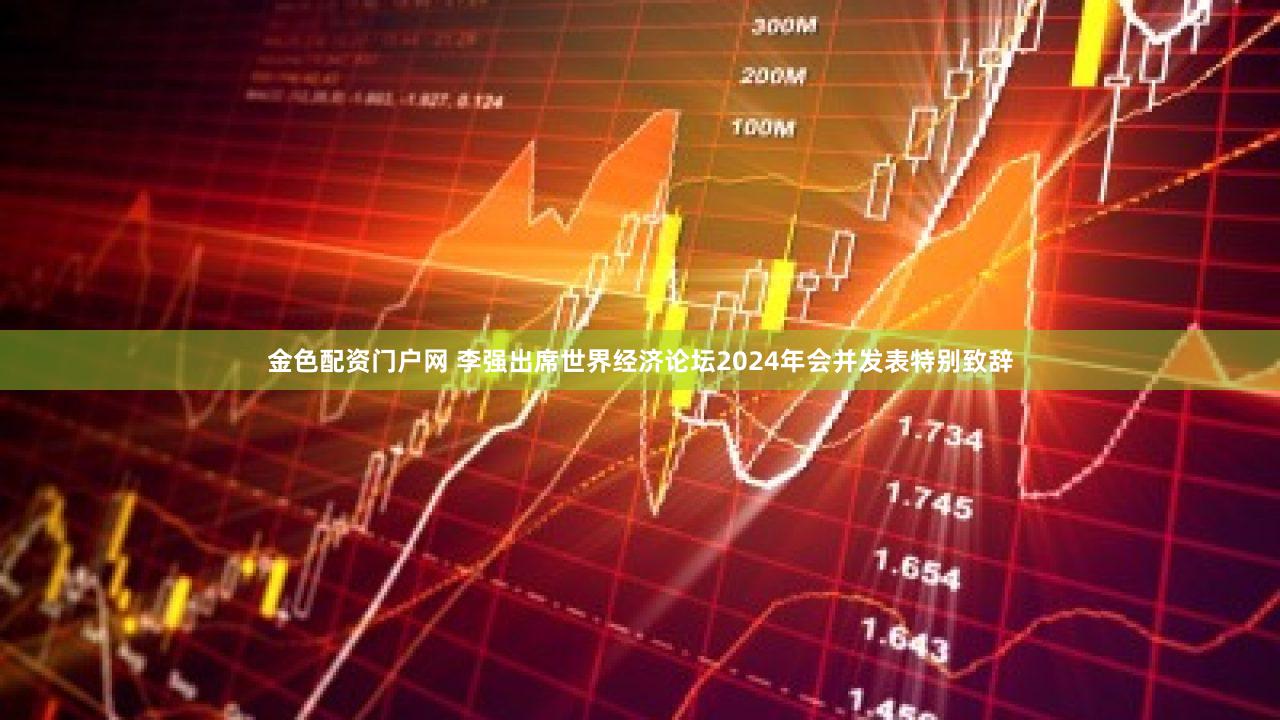 金色配资门户网 李强出席世界经济论坛2024年会并发表特别致辞