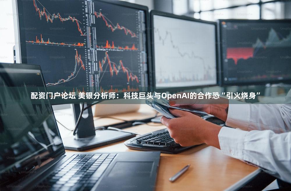 配资门户论坛 美银分析师:科技巨头与OpenAI的合作恐“引火烧身”
