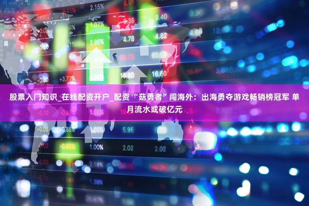 股票入门知识_在线配资开户_配资 “菇勇者”闯海外:出海勇夺游戏畅销榜冠军 单月流水或破亿元