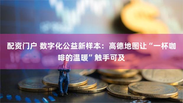 配资门户 数字化公益新样本：高德地图让“一杯咖啡的温暖”触手可及