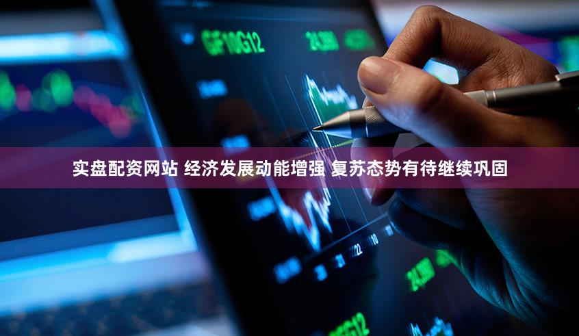 实盘配资网站 经济发展动能增强 复苏态势有待继续巩固