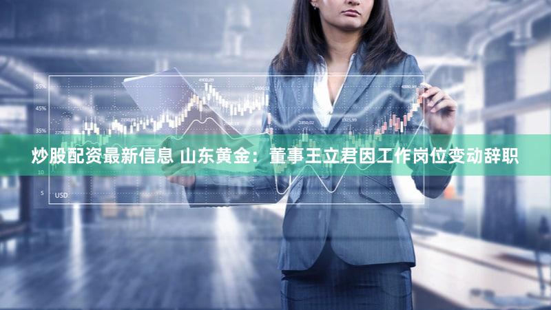 炒股配资最新信息 山东黄金：董事王立君因工作岗位变动辞职