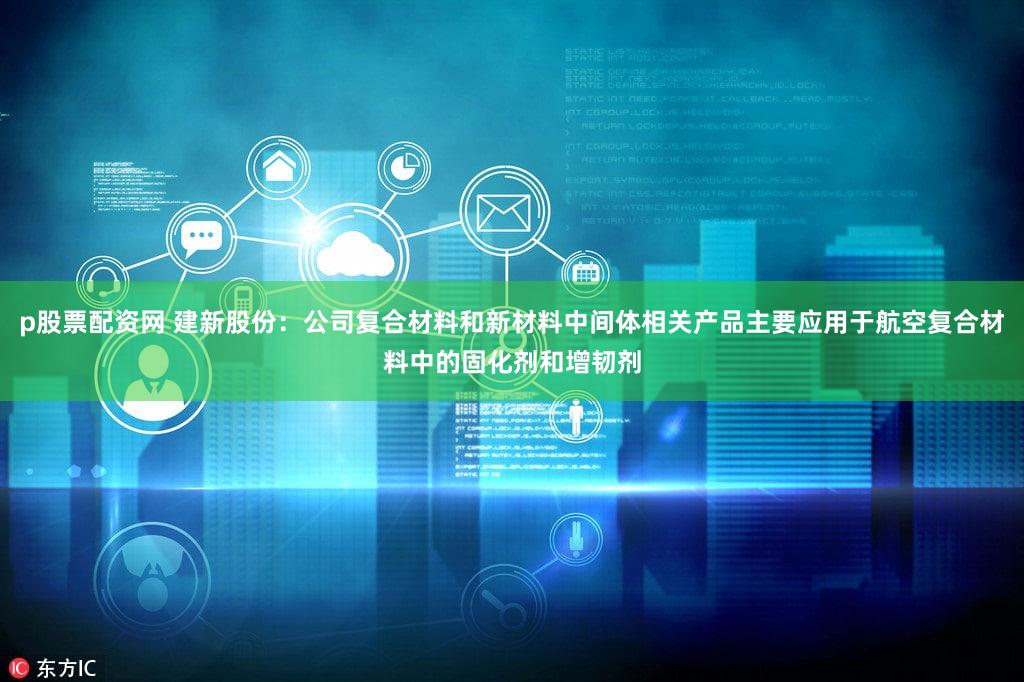 p股票配资网 建新股份：公司复合材料和新材料中间体相关产品主要应用于航空复合材料中的固化剂和增韧剂