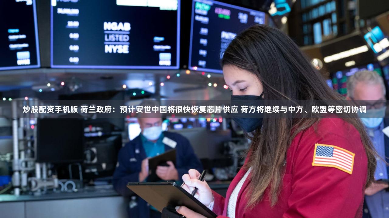 炒股配资手机版 荷兰政府：预计安世中国将很快恢复芯片供应 荷方将继续与中方、欧盟等密切协调