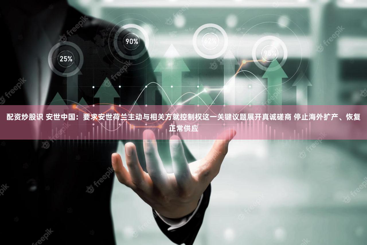 配资炒股识 安世中国：要求安世荷兰主动与相关方就控制权这一关键议题展开真诚磋商 停止海外扩产、恢复正常供应