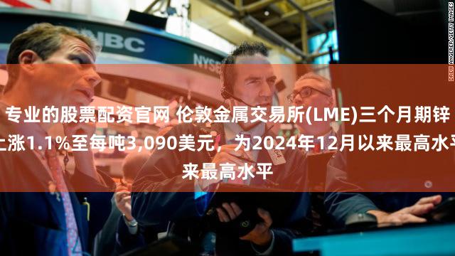 专业的股票配资官网 伦敦金属交易所(LME)三个月期锌上涨1.1%至每吨3,090美元，为2024年12月以来最高水平