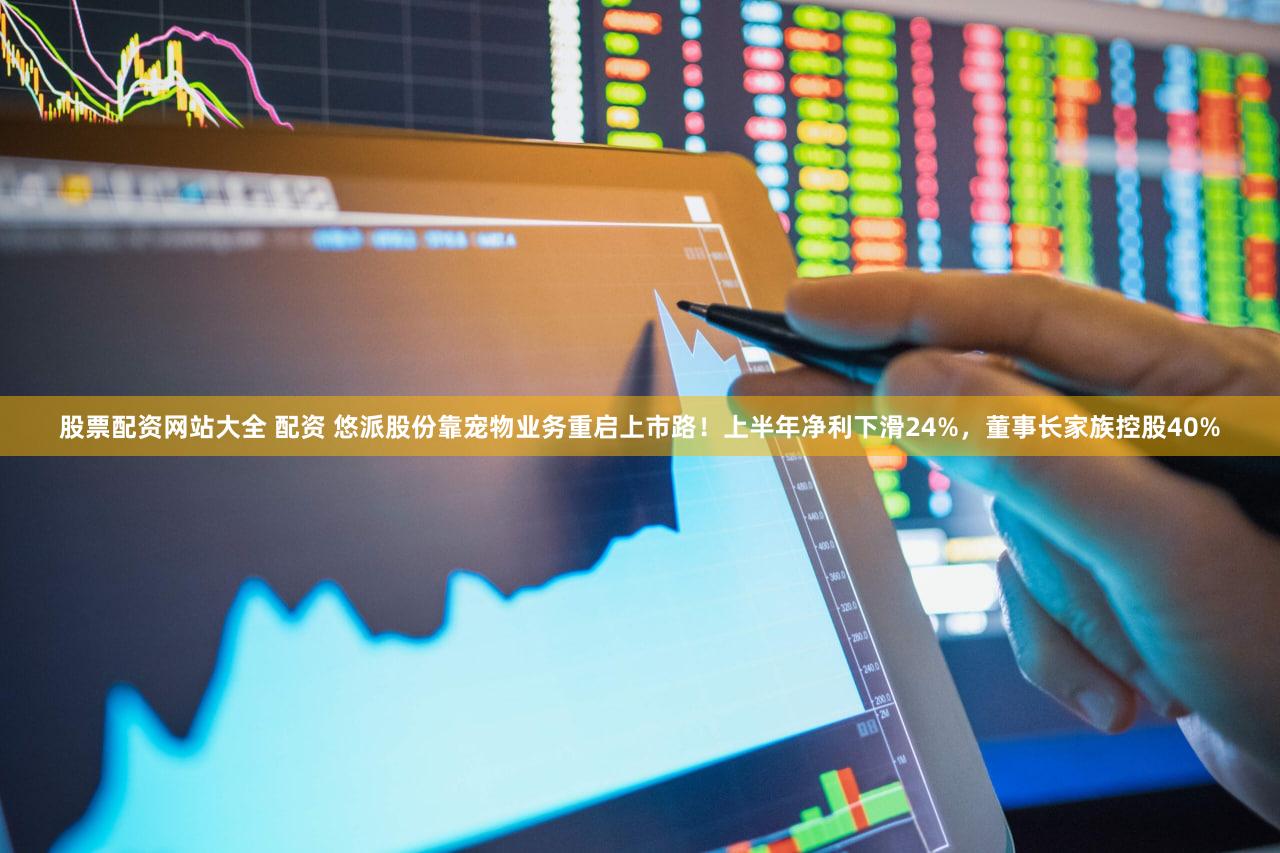 股票配资网站大全 配资 悠派股份靠宠物业务重启上市路！上半年净利下滑24%，董事长家族控股40%