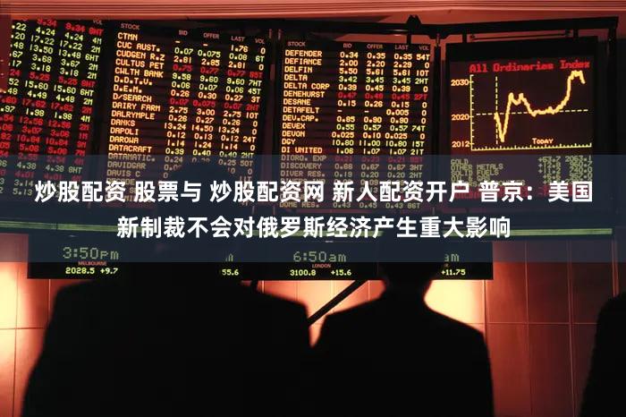 炒股配资 股票与 炒股配资网 新人配资开户 普京：美国新制裁不会对俄罗斯经济产生重大影响