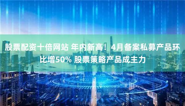 股票配资十倍网站 年内新高！4月备案私募产品环比增50% 股票策略产品成主力