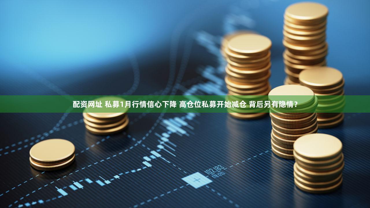 配资网址 私募1月行情信心下降 高仓位私募开始减仓 背后另有隐情?
