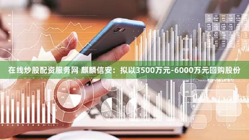 在线炒股配资服务网 麒麟信安：拟以3500万元-6000万元回购股份