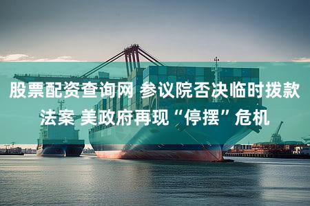 股票配资查询网 参议院否决临时拨款法案 美政府再现“停摆”危机