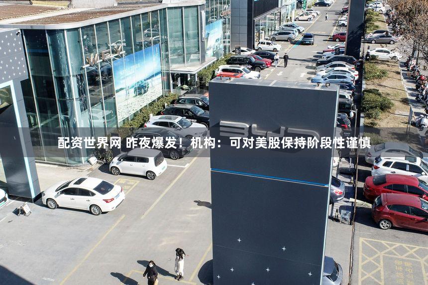 配资世界网 昨夜爆发！机构：可对美股保持阶段性谨慎