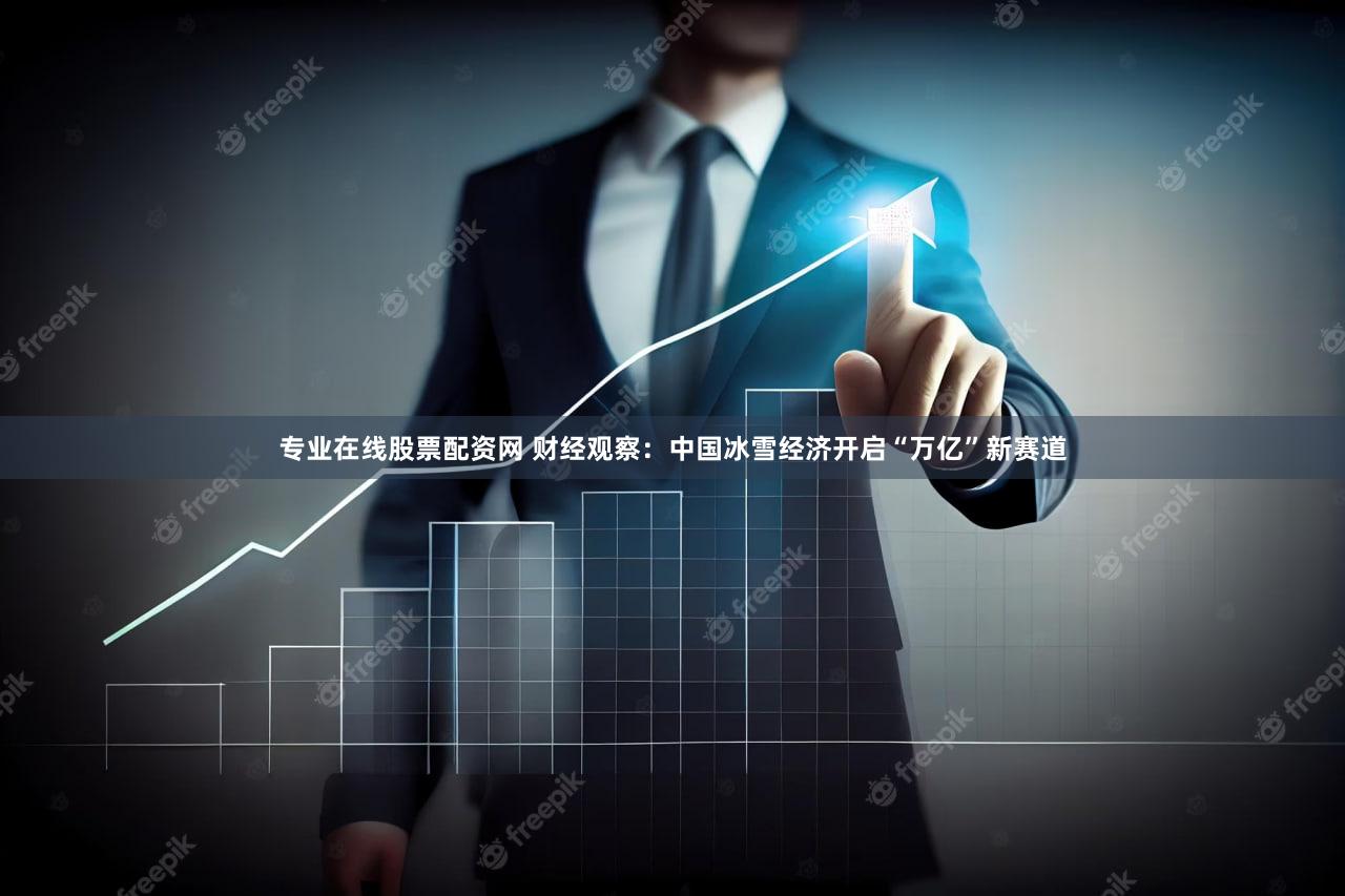 专业在线股票配资网 财经观察：中国冰雪经济开启“万亿”新赛道