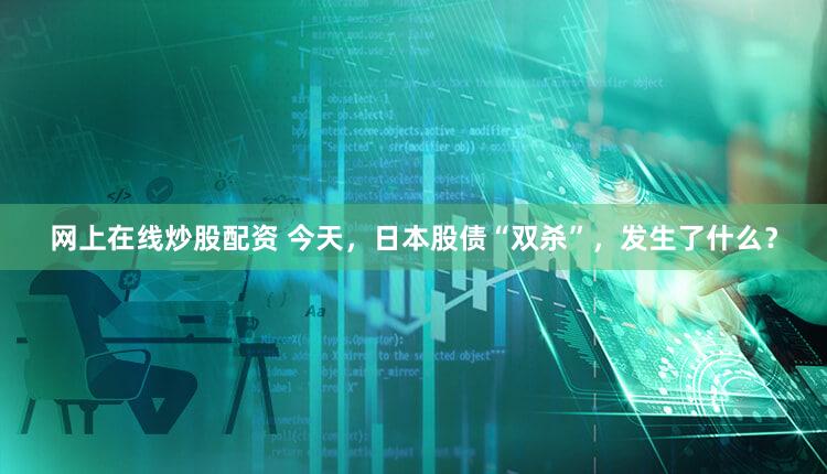 网上在线炒股配资 今天,日本股债“双杀”,发生了什么?