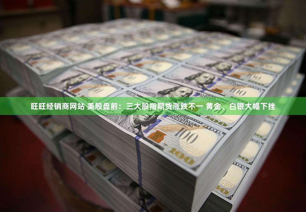 旺旺经销商网站 美股盘前：三大股指期货涨跌不一 黄金、白银大幅下挫