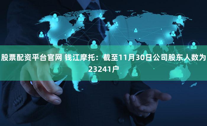 股票配资平台官网 钱江摩托：截至11月30日公司股东人数为23241户