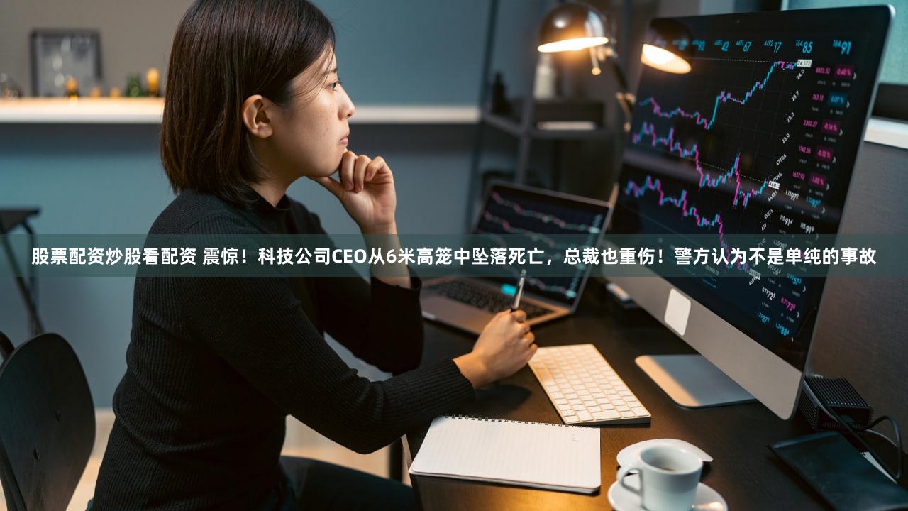 股票配资炒股看配资 震惊！科技公司CEO从6米高笼中坠落死亡，总裁也重伤！警方认为不是单纯的事故