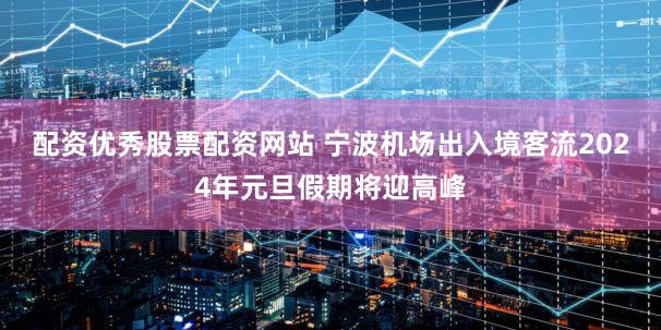 配资优秀股票配资网站 宁波机场出入境客流2024年元旦假期将迎高峰