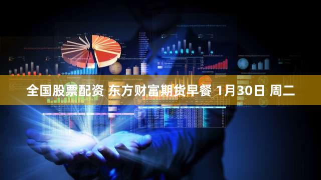 全国股票配资 东方财富期货早餐 1月30日 周二