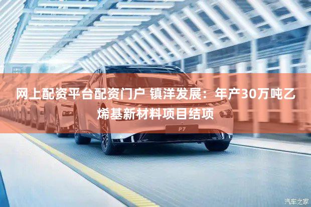 网上配资平台配资门户 镇洋发展:年产30万吨乙烯基新材料项目结项