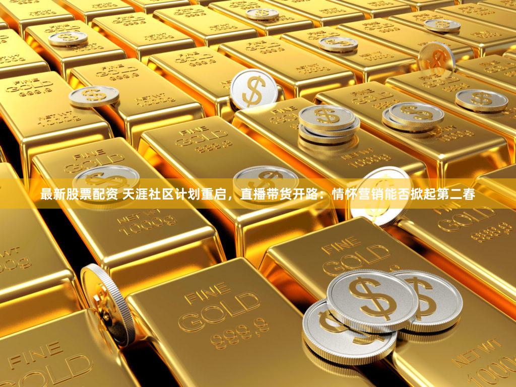 最新股票配资 天涯社区计划重启,直播带货开路:情怀营销能否掀起第二春