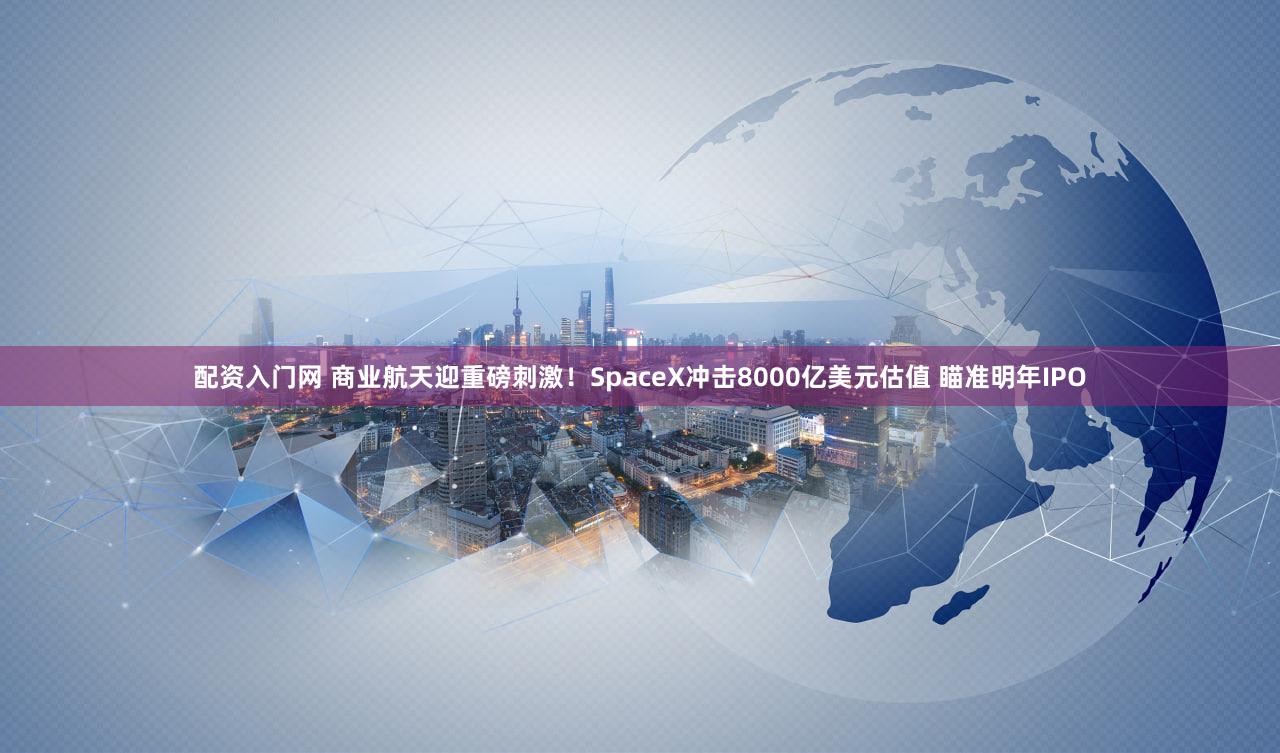 配资入门网 商业航天迎重磅刺激!SpaceX冲击8000亿美元估值 瞄准明年IPO