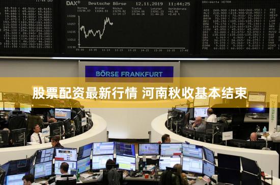 股票配资最新行情 河南秋收基本结束