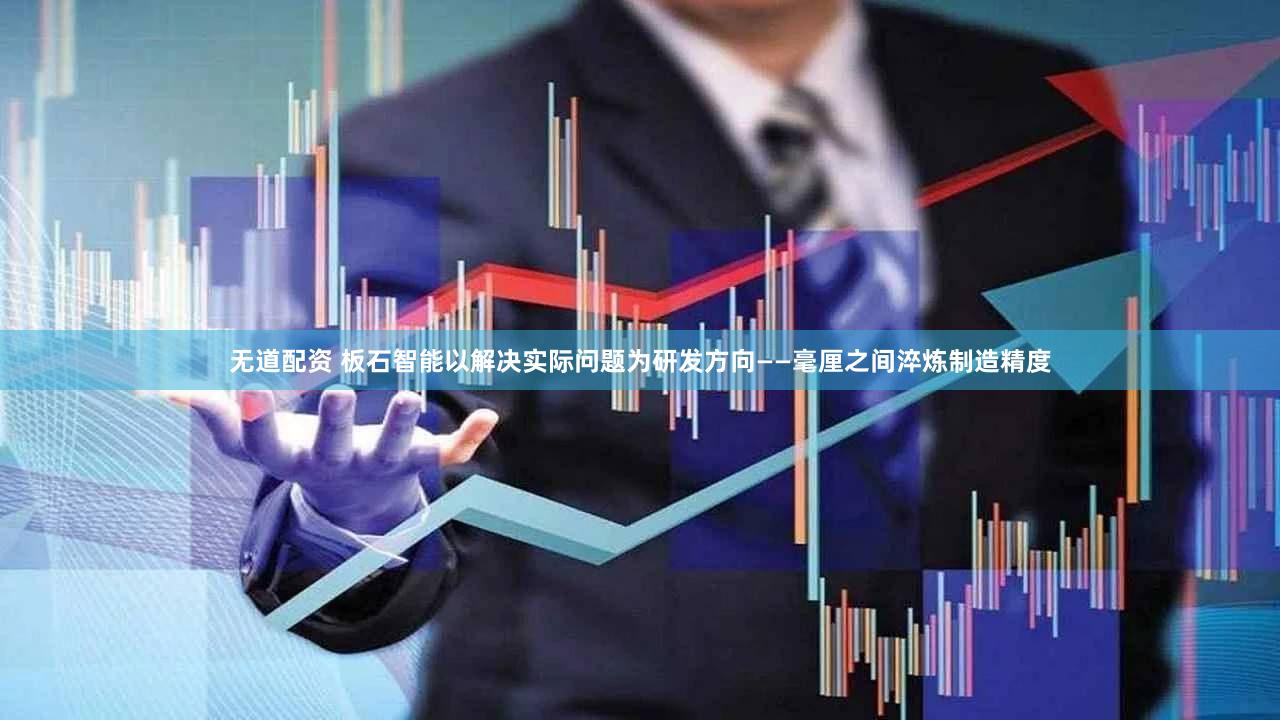 无道配资 板石智能以解决实际问题为研发方向——毫厘之间淬炼制造精度