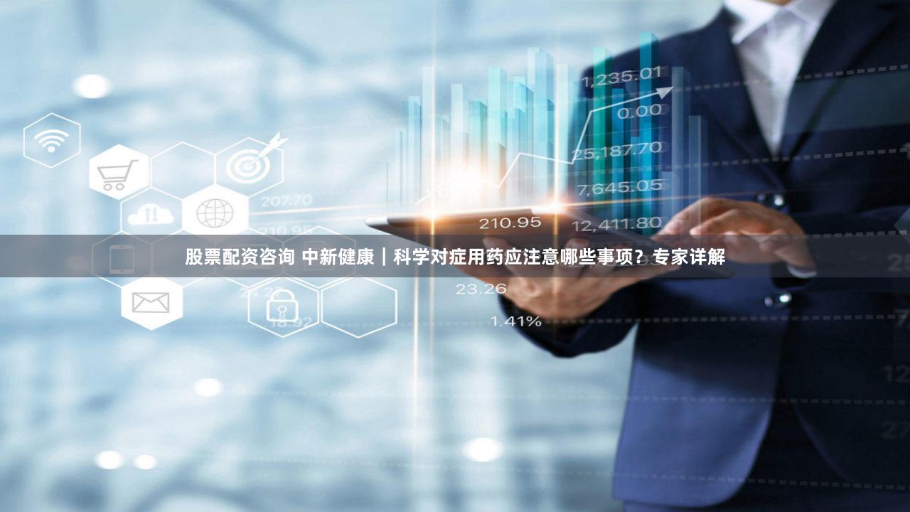 股票配资咨询 中新健康|科学对症用药应注意哪些事项?专家详解