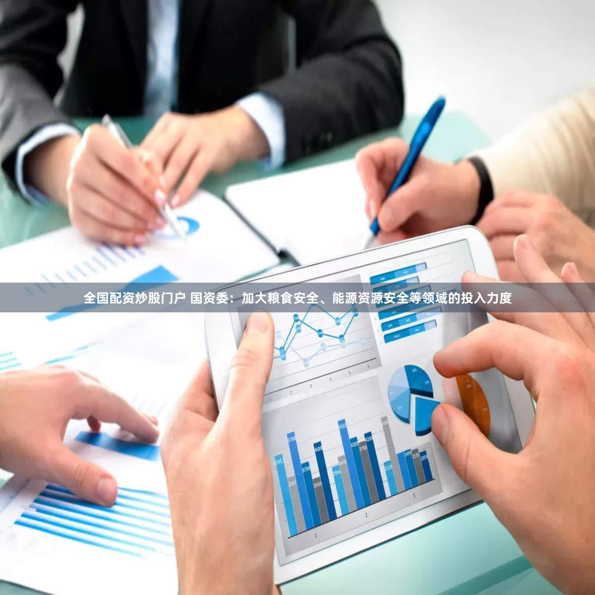 全国配资炒股门户 国资委:加大粮食安全、能源资源安全等领域的投入力度