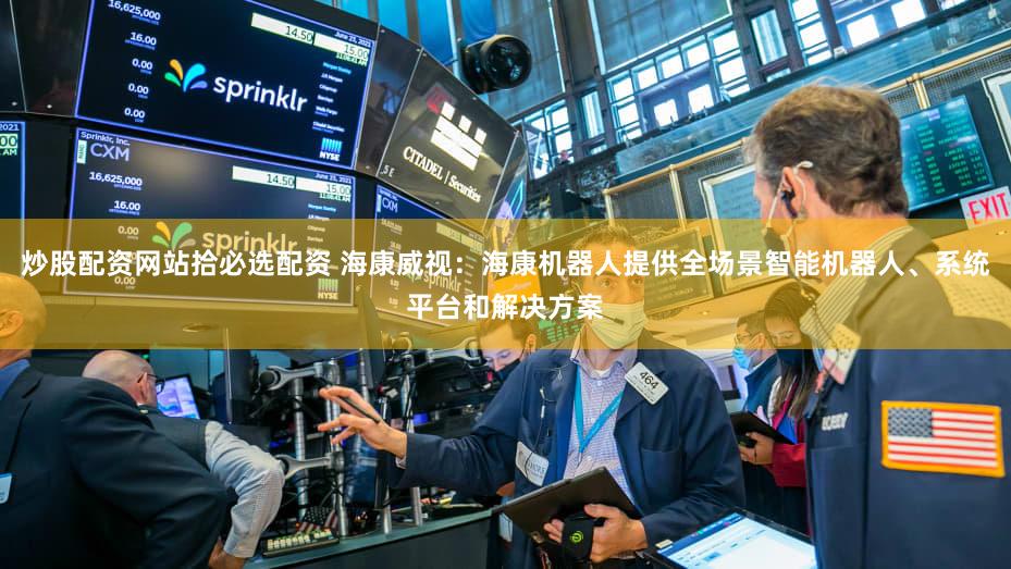 炒股配资网站拾必选配资 海康威视:海康机器人提供全场景智能机器人、系统平台和解决方案