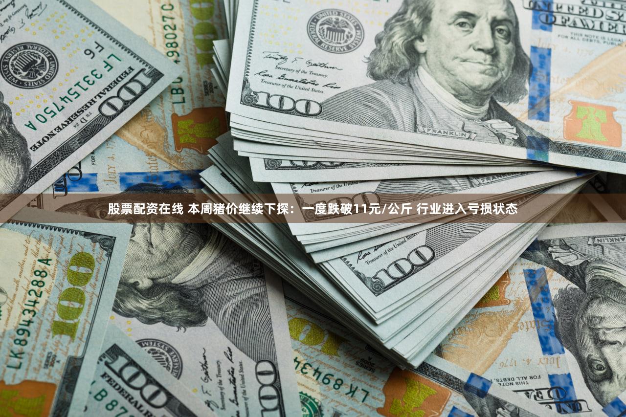 股票配资在线 本周猪价继续下探:一度跌破11元/公斤 行业进入亏损状态