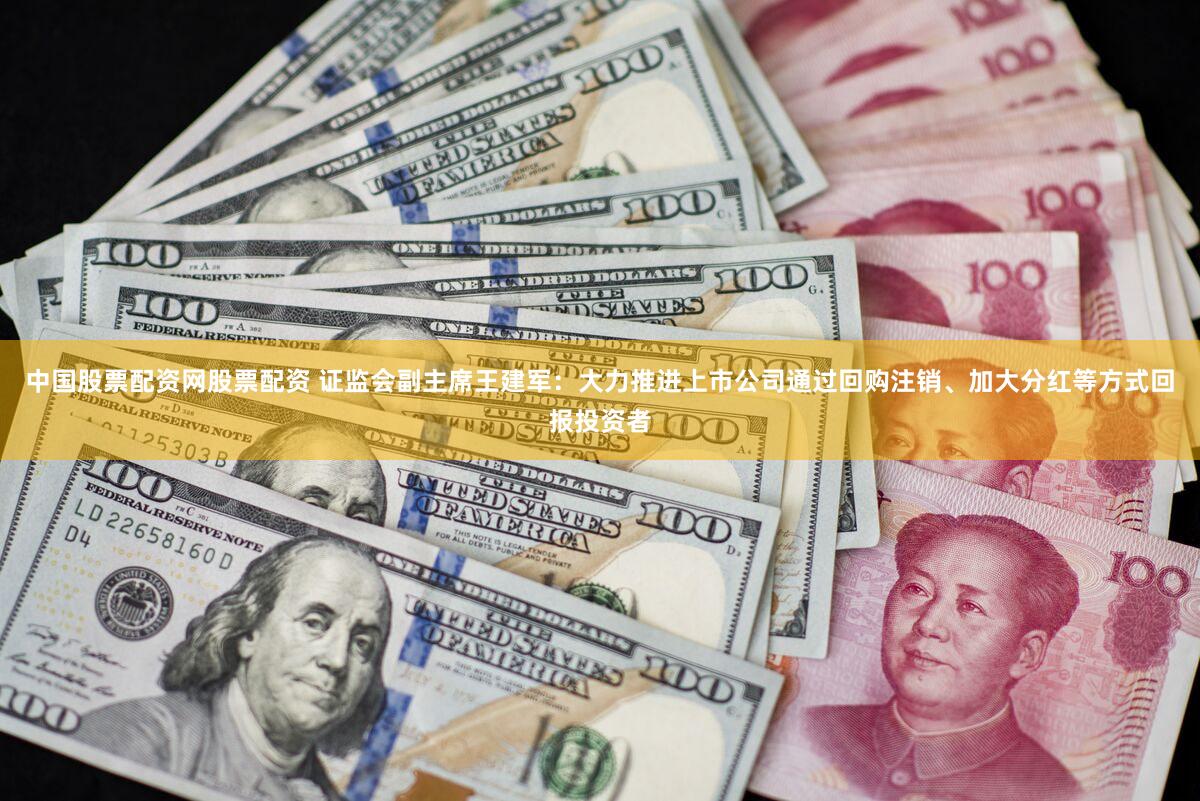 中国股票配资网股票配资 证监会副主席王建军:大力推进上市公司通过回购注销、加大分红等方式回报投资者
