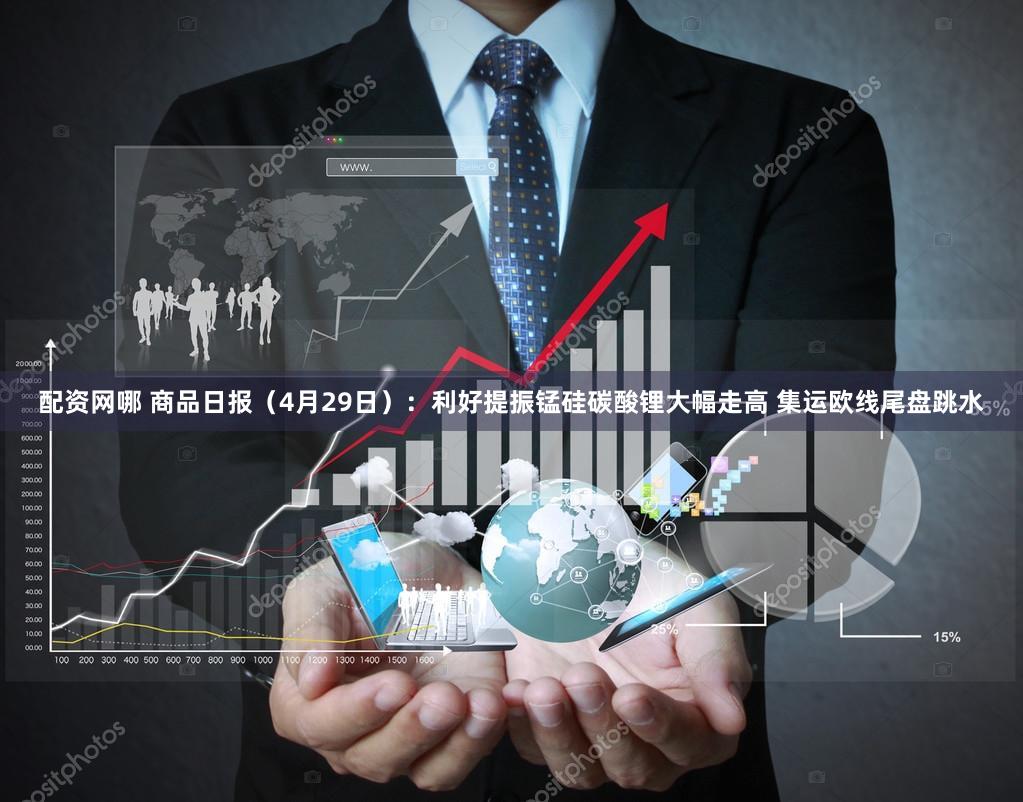 配资网哪 商品日报（4月29日）：利好提振锰硅碳酸锂大幅走高 集运欧线尾盘跳水