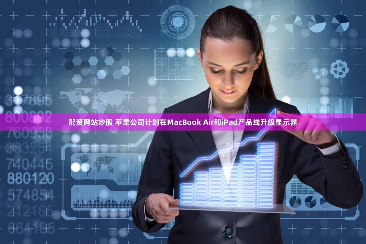 配资网站炒股 苹果公司计划在MacBook Air和iPad产品线升级显示器