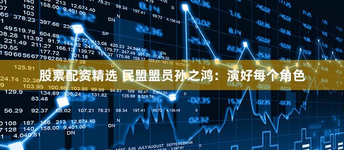 股票配资精选 民盟盟员孙之鸿：演好每个角色