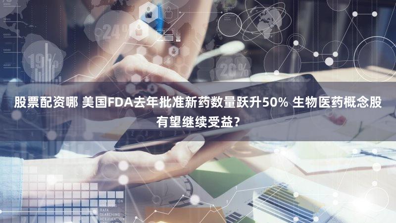 股票配资哪 美国FDA去年批准新药数量跃升50% 生物医药概念股有望继续受益？