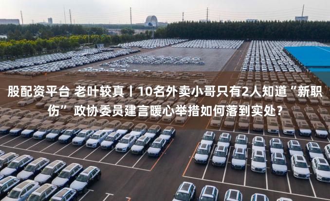 股配资平台 老叶较真丨10名外卖小哥只有2人知道“新职伤” 政协委员建言暖心举措如何落到实处？