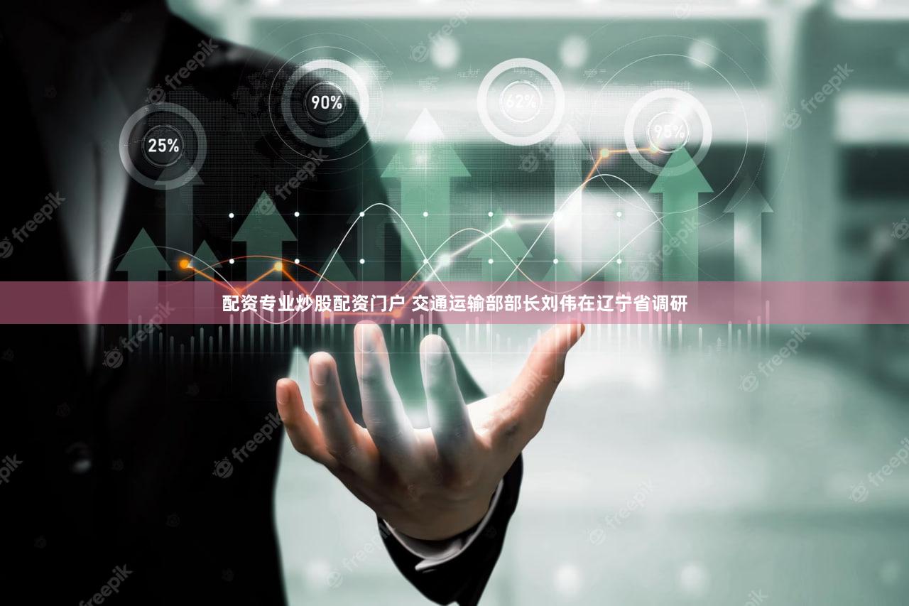 配资专业炒股配资门户 交通运输部部长刘伟在辽宁省调研