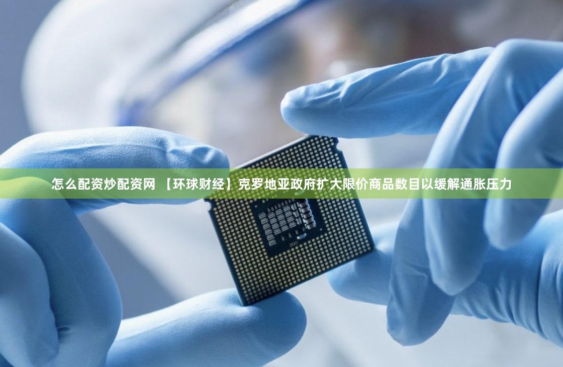 怎么配资炒配资网 【环球财经】克罗地亚政府扩大限价商品数目以缓解通胀压力